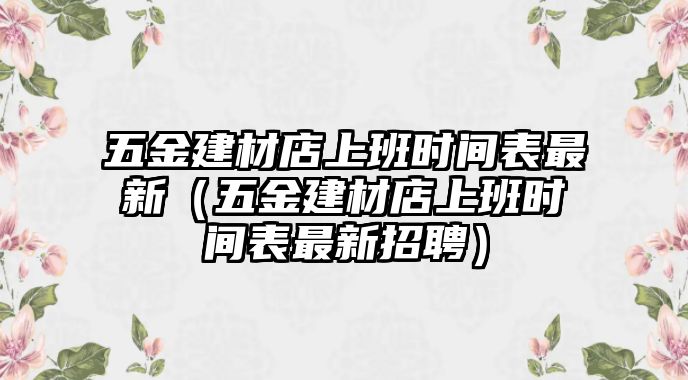 五金建材店上班時間表最新（五金建材店上班時間表最新招聘）