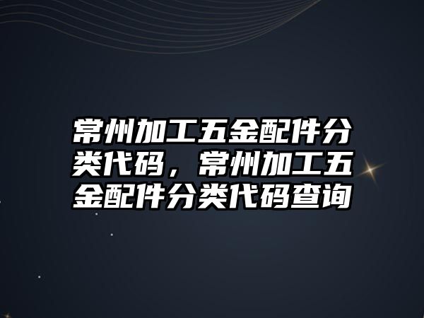 常州加工五金配件分類代碼，常州加工五金配件分類代碼查詢