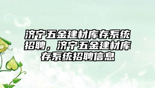 濟寧五金建材庫存系統招聘，濟寧五金建材庫存系統招聘信息