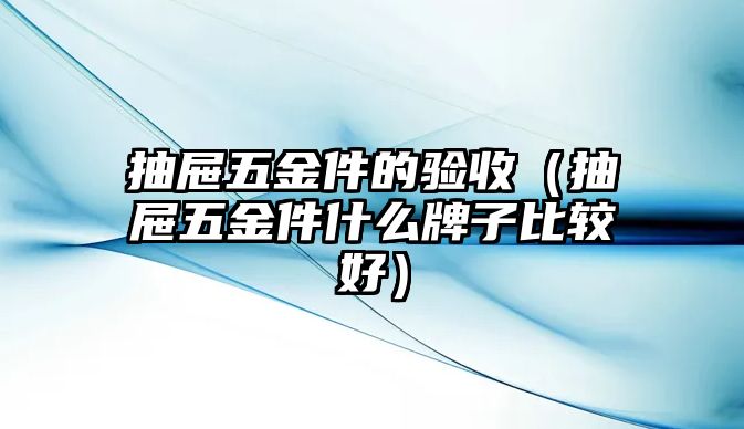 抽屜五金件的驗收（抽屜五金件什么牌子比較好）