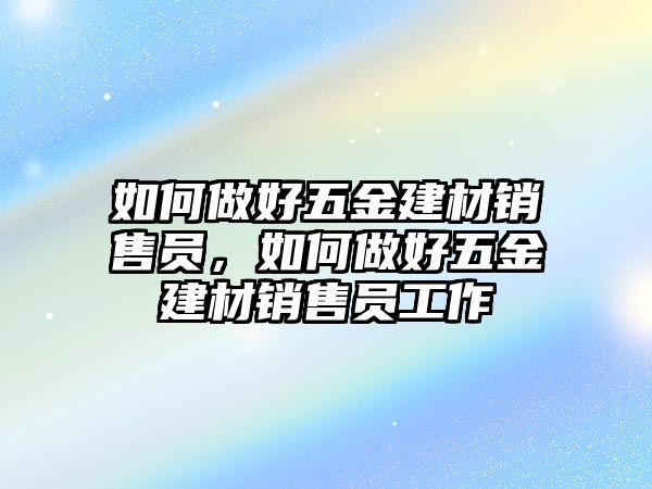 如何做好五金建材銷售員，如何做好五金建材銷售員工作