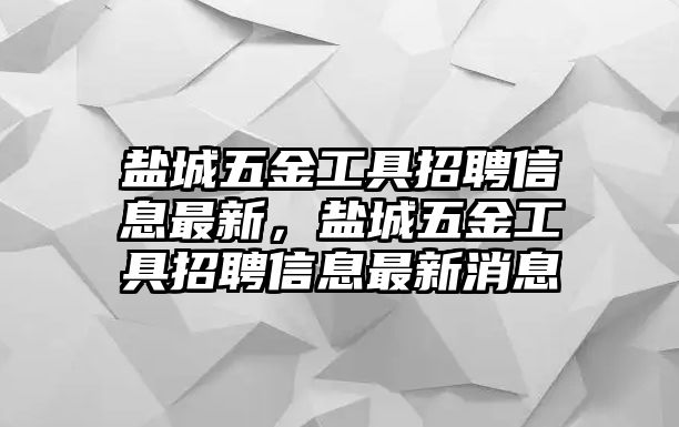 鹽城五金工具招聘信息最新，鹽城五金工具招聘信息最新消息