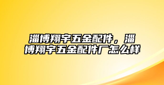 淄博翔宇五金配件，淄博翔宇五金配件廠怎么樣