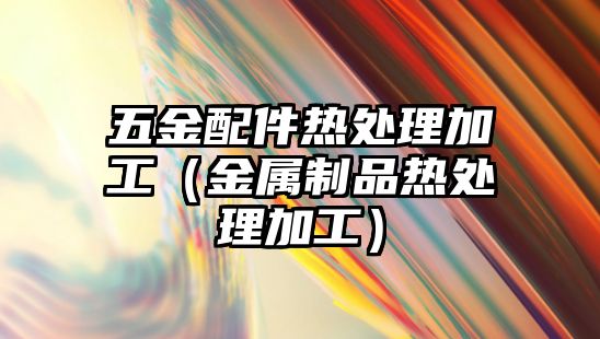 五金配件熱處理加工（金屬制品熱處理加工）