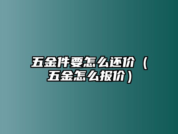 五金件要怎么還價（五金怎么報價）