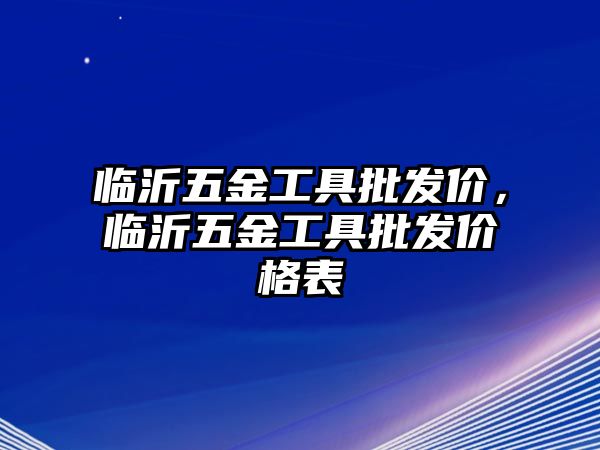 臨沂五金工具批發價，臨沂五金工具批發價格表