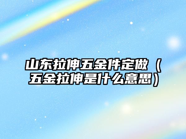 山東拉伸五金件定做（五金拉伸是什么意思）