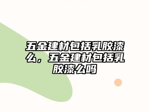 五金建材包括乳膠漆么，五金建材包括乳膠漆么嗎