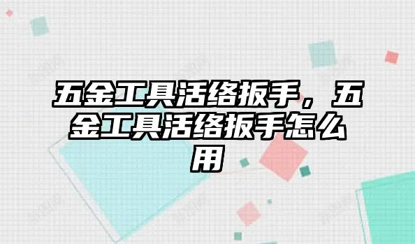 五金工具活絡扳手，五金工具活絡扳手怎么用