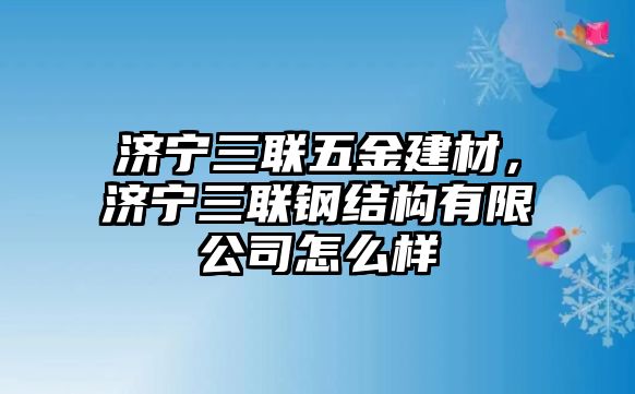 濟寧三聯五金建材，濟寧三聯鋼結構有限公司怎么樣