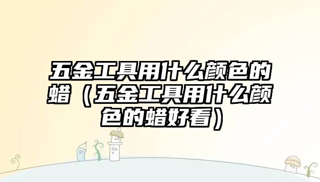 五金工具用什么顏色的蠟（五金工具用什么顏色的蠟好看）