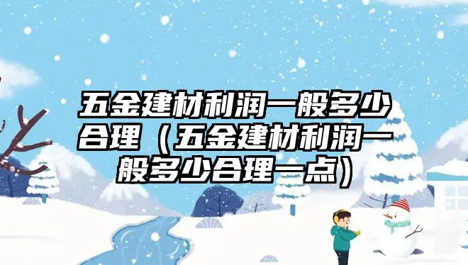 五金建材利潤一般多少合理（五金建材利潤一般多少合理一點(diǎn)）