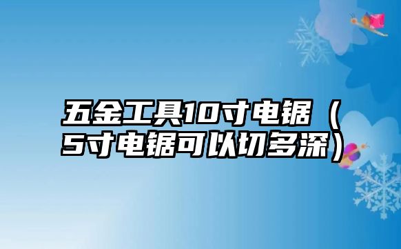 五金工具10寸電鋸（5寸電鋸可以切多深）