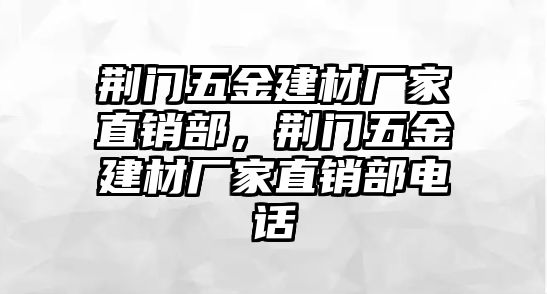 荊門五金建材廠家直銷部，荊門五金建材廠家直銷部電話