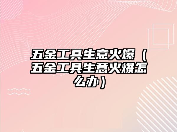 五金工具生意火爆（五金工具生意火爆怎么辦）