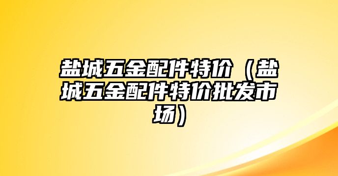 鹽城五金配件特價（鹽城五金配件特價批發市場）