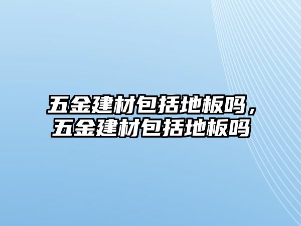 五金建材包括地板嗎，五金建材包括地板嗎