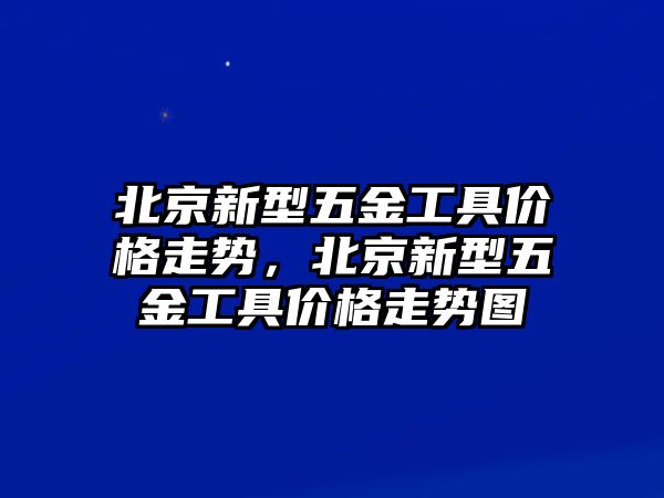 北京新型五金工具價格走勢，北京新型五金工具價格走勢圖