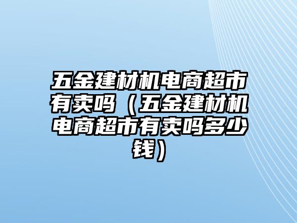 五金建材機電商超市有賣嗎（五金建材機電商超市有賣嗎多少錢）