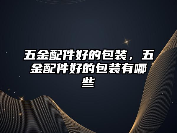 五金配件好的包裝，五金配件好的包裝有哪些