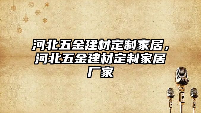 河北五金建材定制家居，河北五金建材定制家居廠家