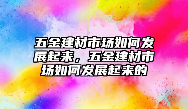 五金建材市場如何發展起來，五金建材市場如何發展起來的