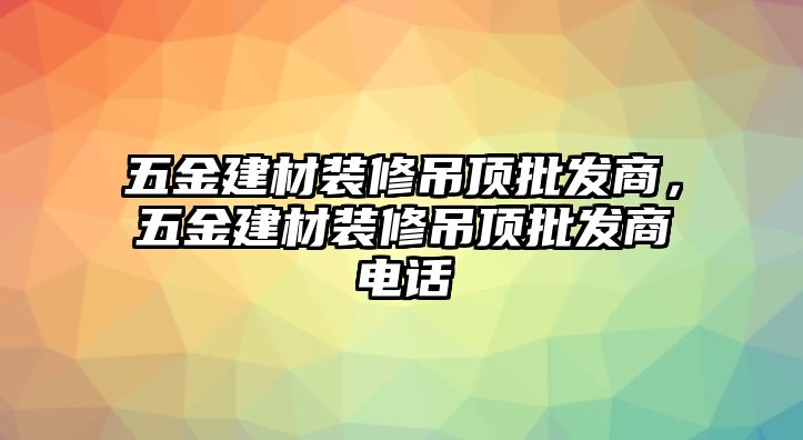 五金建材裝修吊頂批發(fā)商，五金建材裝修吊頂批發(fā)商電話