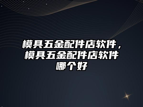 模具五金配件店軟件，模具五金配件店軟件哪個好