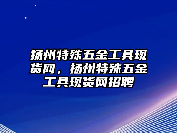 揚州特殊五金工具現貨網，揚州特殊五金工具現貨網招聘