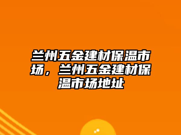 蘭州五金建材保溫市場，蘭州五金建材保溫市場地址