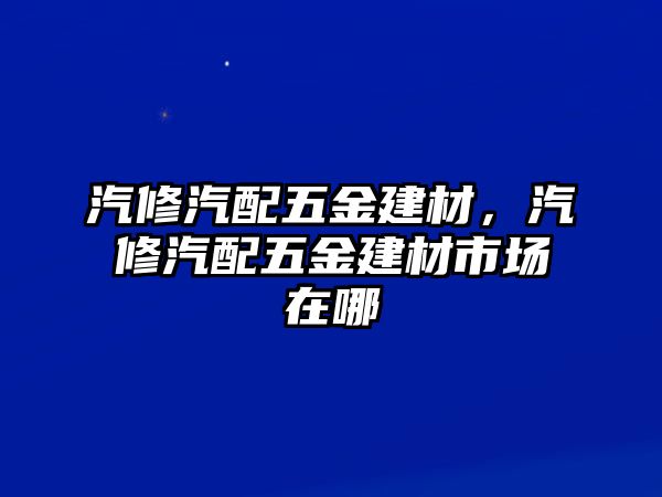 汽修汽配五金建材，汽修汽配五金建材市場在哪