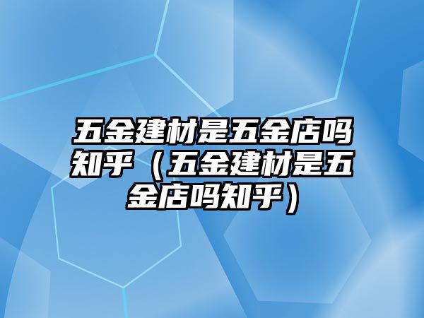 五金建材是五金店嗎知乎（五金建材是五金店嗎知乎）