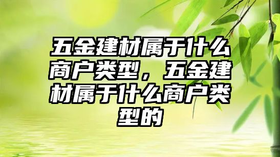 五金建材屬于什么商戶類型，五金建材屬于什么商戶類型的