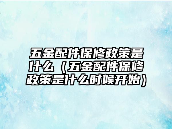 五金配件保修政策是什么（五金配件保修政策是什么時候開始）