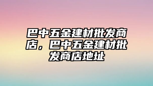 巴中五金建材批發商店，巴中五金建材批發商店地址