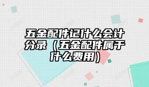 五金配件記什么會計分錄（五金配件屬于什么費用）