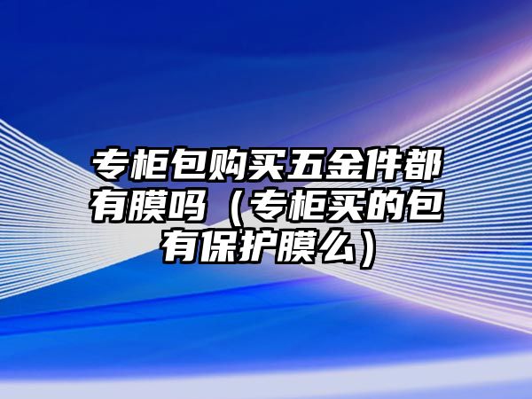 專柜包購買五金件都有膜嗎（專柜買的包有保護膜么）