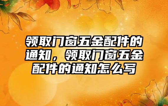 領(lǐng)取門窗五金配件的通知，領(lǐng)取門窗五金配件的通知怎么寫