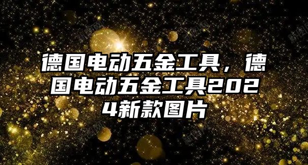 德國電動五金工具，德國電動五金工具2024新款圖片