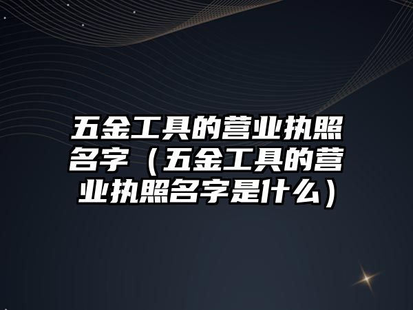 五金工具的營業執照名字（五金工具的營業執照名字是什么）