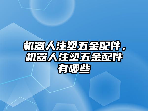 機器人注塑五金配件，機器人注塑五金配件有哪些