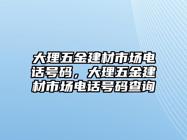 大理五金建材市場電話號碼，大理五金建材市場電話號碼查詢