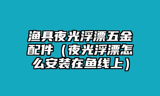 漁具夜光浮漂五金配件（夜光浮漂怎么安裝在魚線上）