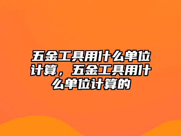 五金工具用什么單位計算，五金工具用什么單位計算的