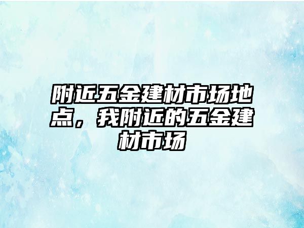 附近五金建材市場地點，我附近的五金建材市場