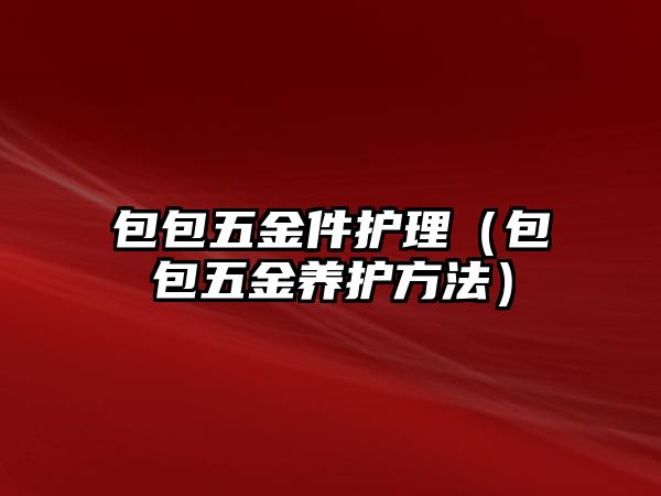 包包五金件護(hù)理（包包五金養(yǎng)護(hù)方法）