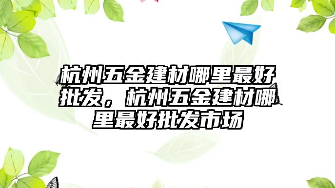 杭州五金建材哪里最好批發(fā)，杭州五金建材哪里最好批發(fā)市場