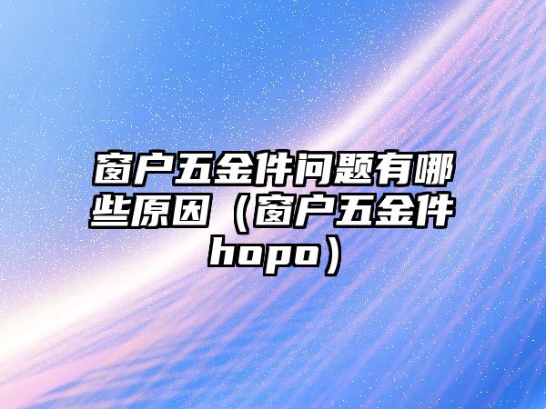 窗戶五金件問題有哪些原因（窗戶五金件hopo）