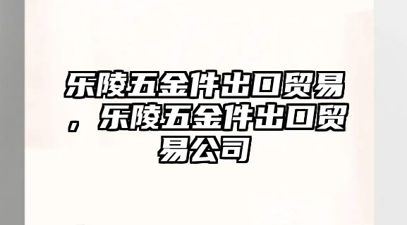 樂陵五金件出口貿易，樂陵五金件出口貿易公司