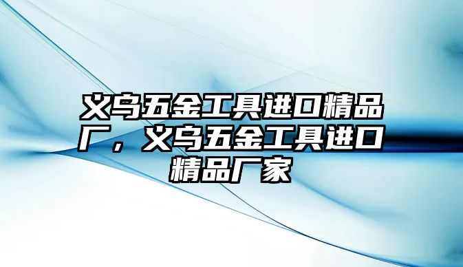 義烏五金工具進口精品廠，義烏五金工具進口精品廠家